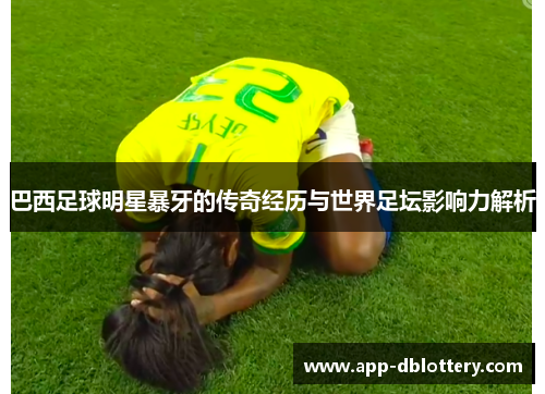 巴西足球明星暴牙的传奇经历与世界足坛影响力解析