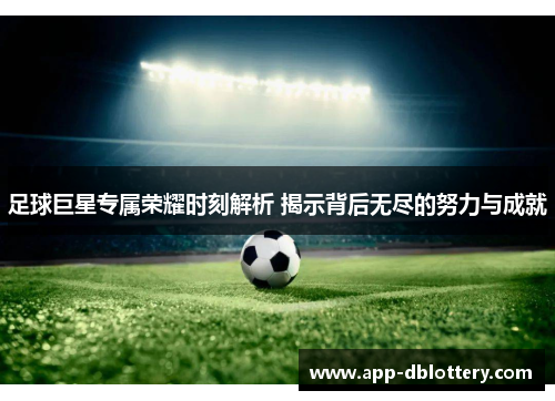 足球巨星专属荣耀时刻解析 揭示背后无尽的努力与成就