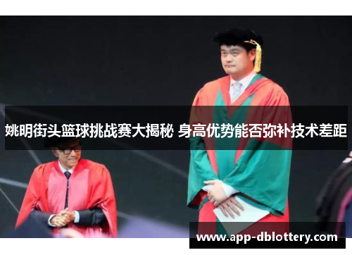 姚明街头篮球挑战赛大揭秘 身高优势能否弥补技术差距