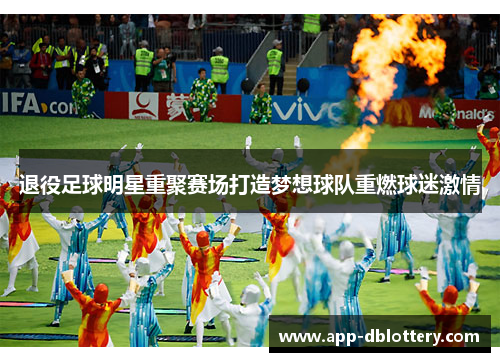 退役足球明星重聚赛场打造梦想球队重燃球迷激情