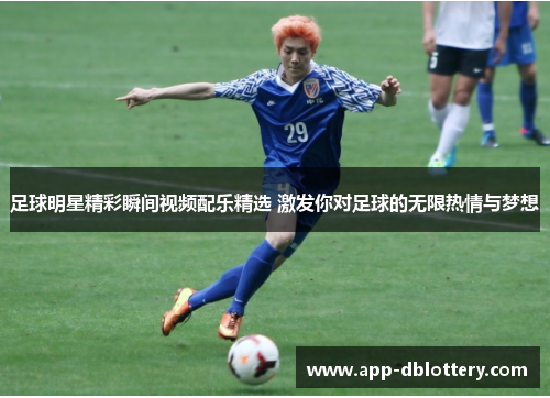 足球明星精彩瞬间视频配乐精选 激发你对足球的无限热情与梦想