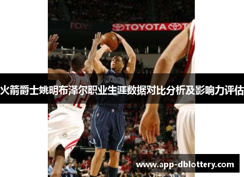 火箭爵士姚明布泽尔职业生涯数据对比分析及影响力评估