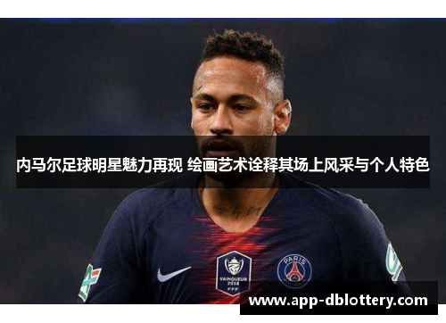 内马尔足球明星魅力再现 绘画艺术诠释其场上风采与个人特色