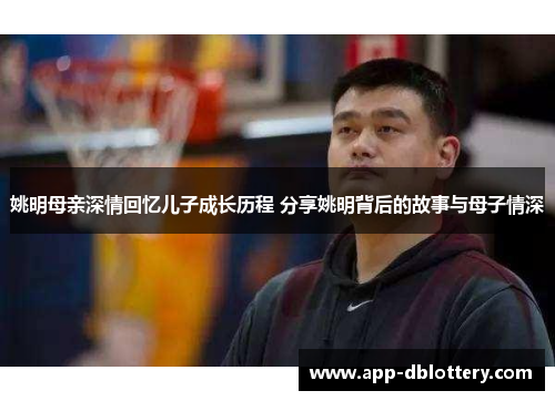 姚明母亲深情回忆儿子成长历程 分享姚明背后的故事与母子情深