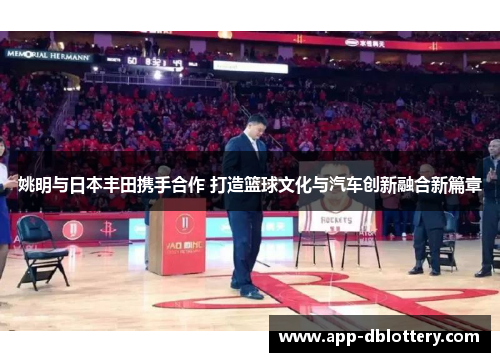 姚明与日本丰田携手合作 打造篮球文化与汽车创新融合新篇章