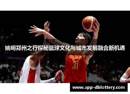 姚明郑州之行探秘篮球文化与城市发展融合新机遇