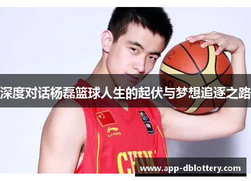 深度对话杨磊篮球人生的起伏与梦想追逐之路