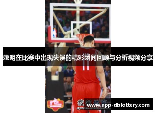 姚明在比赛中出现失误的精彩瞬间回顾与分析视频分享