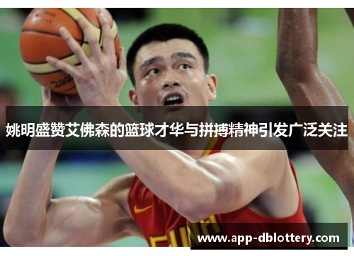 姚明盛赞艾佛森的篮球才华与拼搏精神引发广泛关注