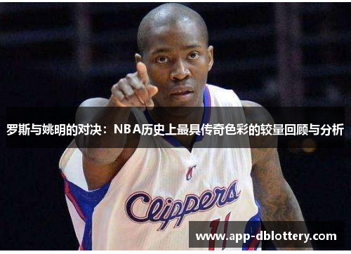 罗斯与姚明的对决：NBA历史上最具传奇色彩的较量回顾与分析