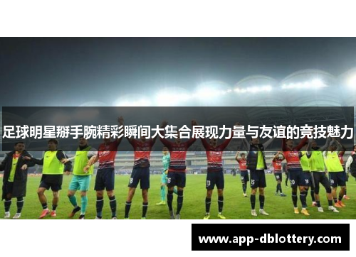 足球明星掰手腕精彩瞬间大集合展现力量与友谊的竞技魅力