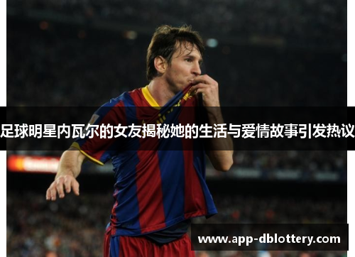 足球明星内瓦尔的女友揭秘她的生活与爱情故事引发热议