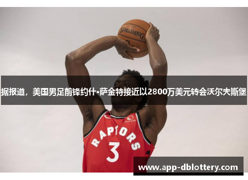 据报道，美国男足前锋约什·萨金特接近以2800万美元转会沃尔夫斯堡
