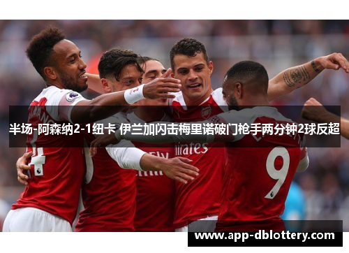 半场-阿森纳2-1纽卡 伊兰加闪击梅里诺破门枪手两分钟2球反超